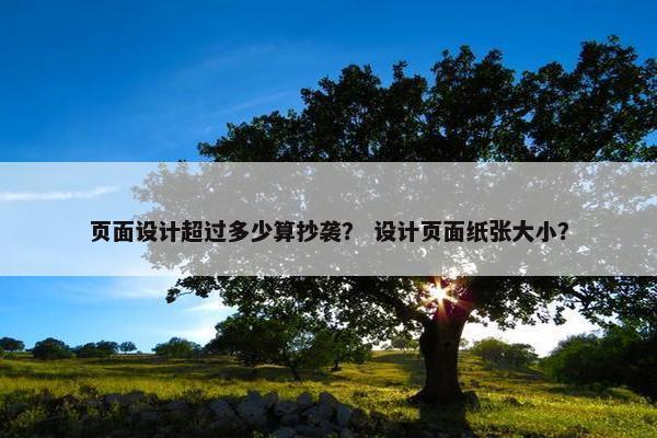 页面设计超过多少算抄袭？ 设计页面纸张大小？