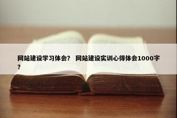 网站建设学习体会？ 网站建设实训心得体会1000字？