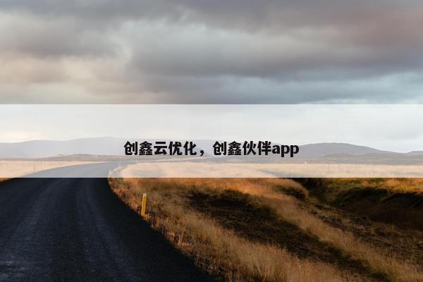 创鑫云优化，创鑫伙伴app