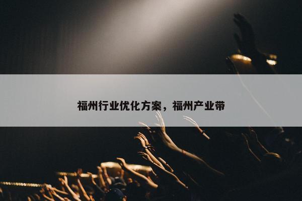 福州行业优化方案，福州产业带