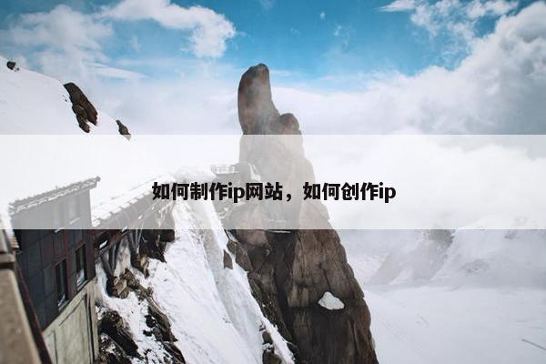 如何制作ip网站，如何创作ip