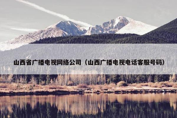 山西省广播电视网络公司（山西广播电视电话客服号码）