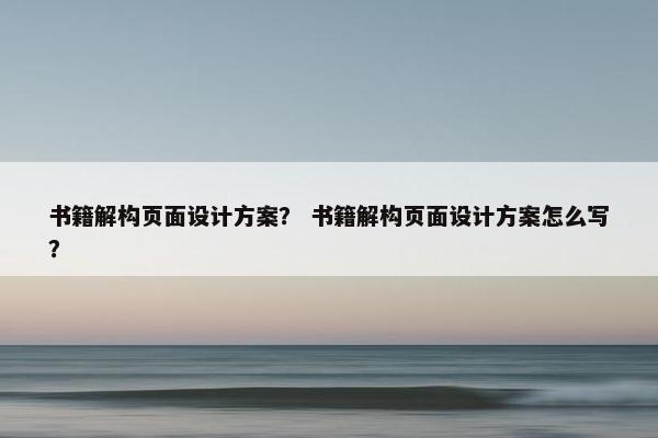 书籍解构页面设计方案？ 书籍解构页面设计方案怎么写？