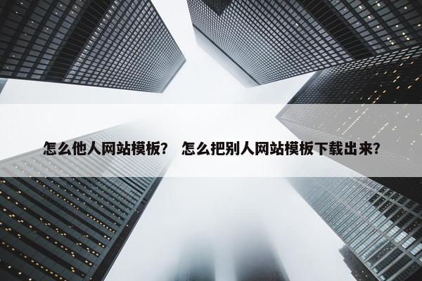 怎么他人网站模板？ 怎么把别人网站模板下载出来？