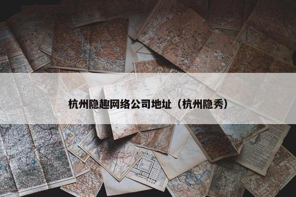杭州隐趣网络公司地址（杭州隐秀）