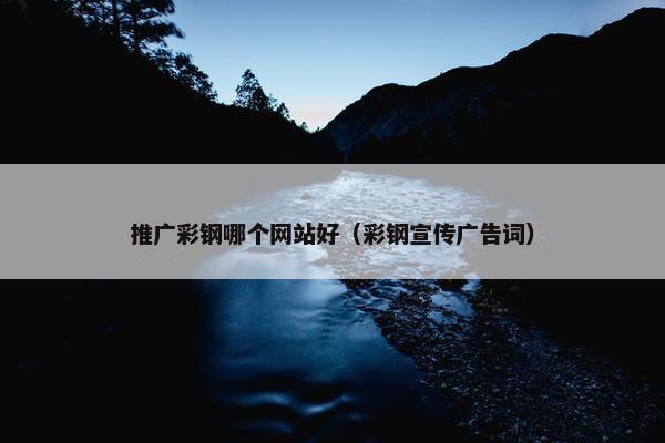 推广彩钢哪个网站好（彩钢宣传广告词）