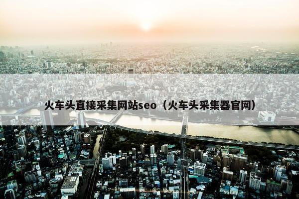 火车头直接采集网站seo（火车头采集器官网）