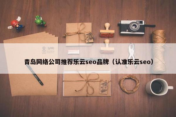青岛网络公司推荐乐云seo品牌（认准乐云seo）