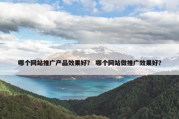 哪个网站推广产品效果好？ 哪个网站做推广效果好？