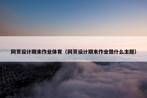 网页设计期末作业体育（网页设计期末作业做什么主题）