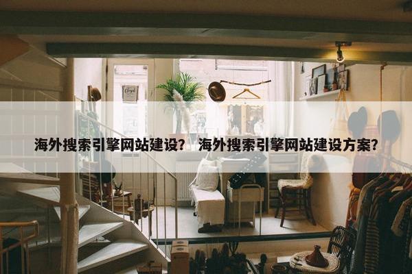 海外搜索引擎网站建设？ 海外搜索引擎网站建设方案？
