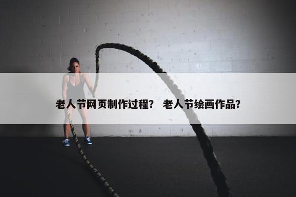 老人节网页制作过程？ 老人节绘画作品？
