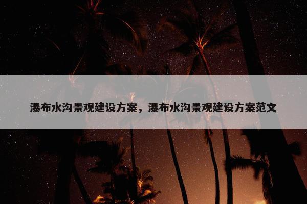 瀑布水沟景观建设方案，瀑布水沟景观建设方案范文