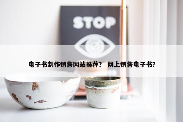 电子书制作销售网站推荐？ 网上销售电子书？