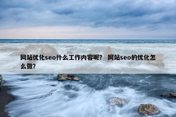 网站优化seo什么工作内容呢？ 网站seo的优化怎么做？