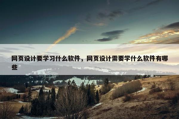 网页设计要学习什么软件，网页设计需要学什么软件有哪些