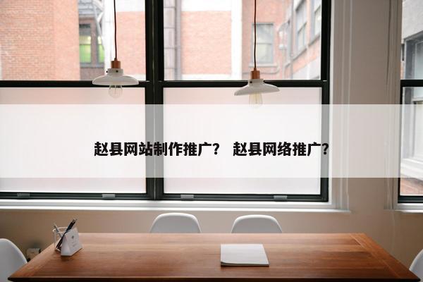 赵县网站制作推广？ 赵县网络推广？