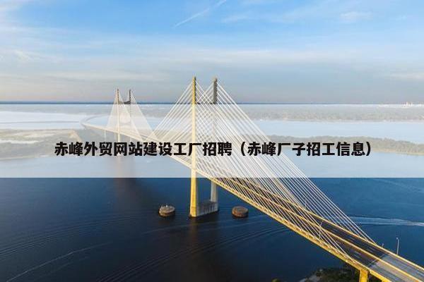 赤峰外贸网站建设工厂招聘（赤峰厂子招工信息）