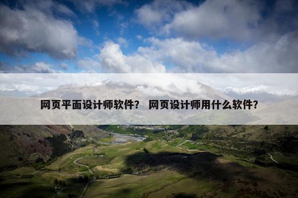 网页平面设计师软件？ 网页设计师用什么软件？