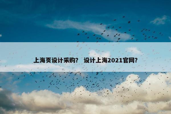 上海页设计采购？ 设计上海2021官网？