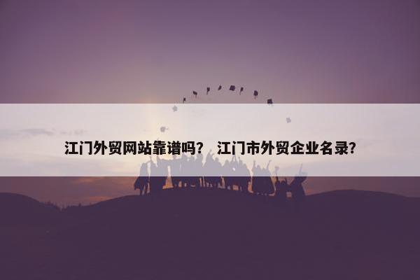 江门外贸网站靠谱吗？ 江门市外贸企业名录？