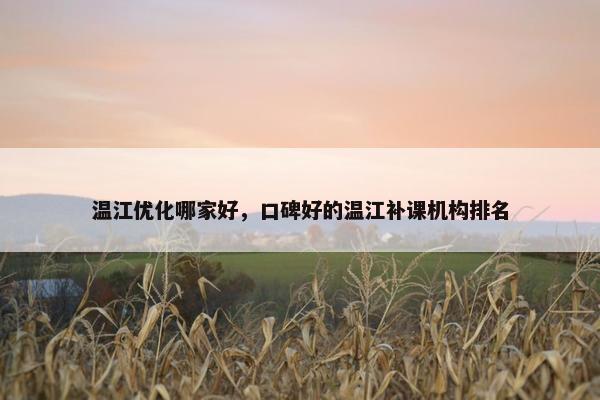 温江优化哪家好，口碑好的温江补课机构排名
