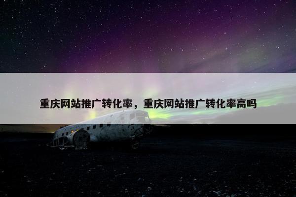 重庆网站推广转化率，重庆网站推广转化率高吗