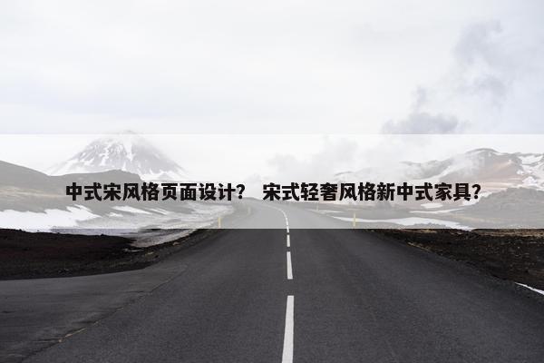 中式宋风格页面设计？ 宋式轻奢风格新中式家具？