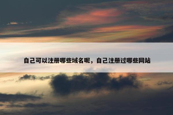自己可以注册哪些域名呢，自己注册过哪些网站