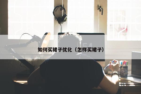 如何买裙子优化（怎样买裙子）