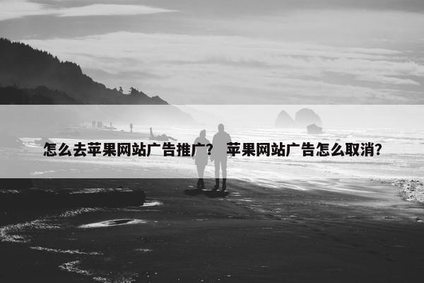 怎么去苹果网站广告推广？ 苹果网站广告怎么取消？