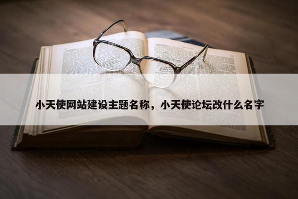 小天使网站建设主题名称，小天使论坛改什么名字