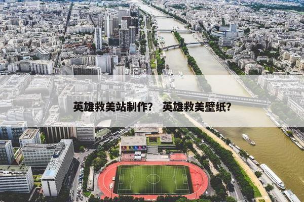 英雄救美站制作？ 英雄救美壁纸？
