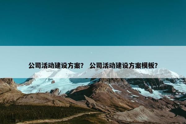 公司活动建设方案？ 公司活动建设方案模板？