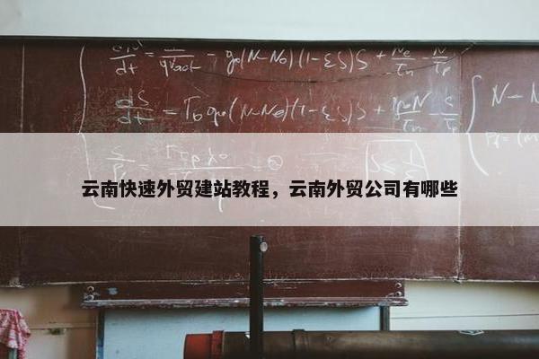 云南快速外贸建站教程，云南外贸公司有哪些