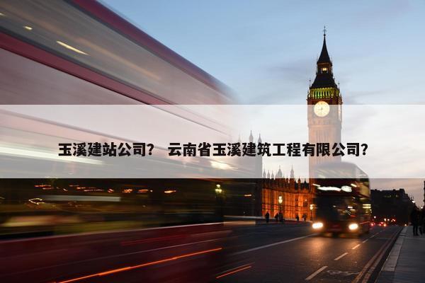 玉溪建站公司？ 云南省玉溪建筑工程有限公司？
