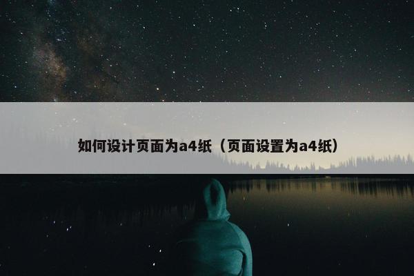 如何设计页面为a4纸（页面设置为a4纸）
