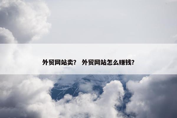 外贸网站卖？ 外贸网站怎么赚钱？