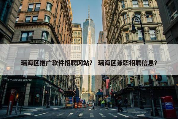 瑶海区推广软件招聘网站？ 瑶海区兼职招聘信息？