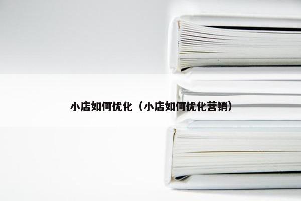 小店如何优化（小店如何优化营销）