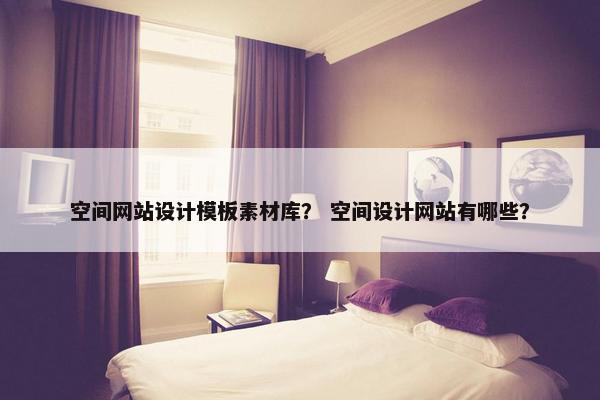 空间网站设计模板素材库？ 空间设计网站有哪些？