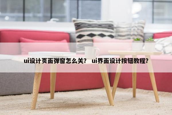 ui设计页面弹窗怎么关？ ui界面设计按钮教程？