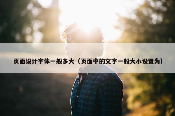 页面设计字体一般多大（页面中的文字一般大小设置为）