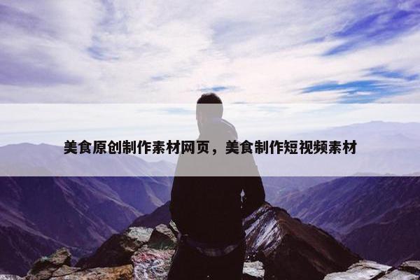 美食原创制作素材网页，美食制作短视频素材