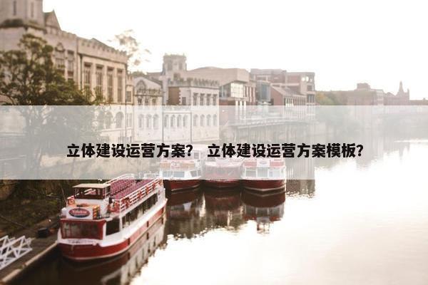 立体建设运营方案？ 立体建设运营方案模板？