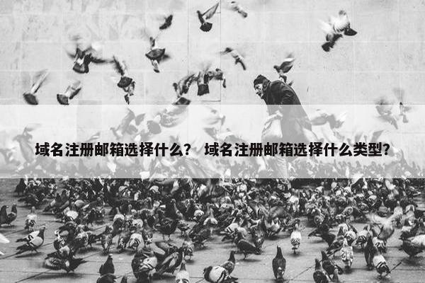 域名注册邮箱选择什么？ 域名注册邮箱选择什么类型？