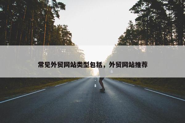 常见外贸网站类型包括，外贸网站推荐