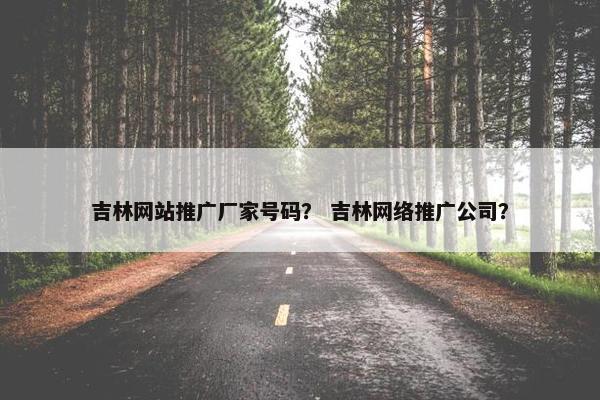 吉林网站推广厂家号码？ 吉林网络推广公司？