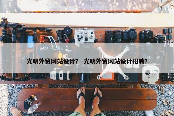 光明外贸网站设计？ 光明外贸网站设计招聘？