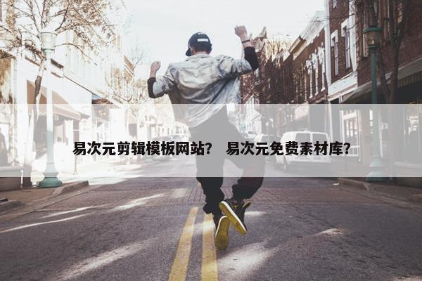 易次元剪辑模板网站？ 易次元免费素材库？